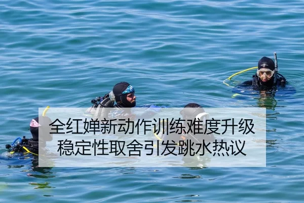 全红婵新动作训练难度升级 稳定性取舍引发跳水热议